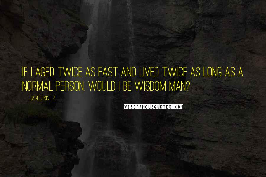 Jarod Kintz Quotes: If I aged twice as fast and lived twice as long as a normal person, would I be Wisdom Man?