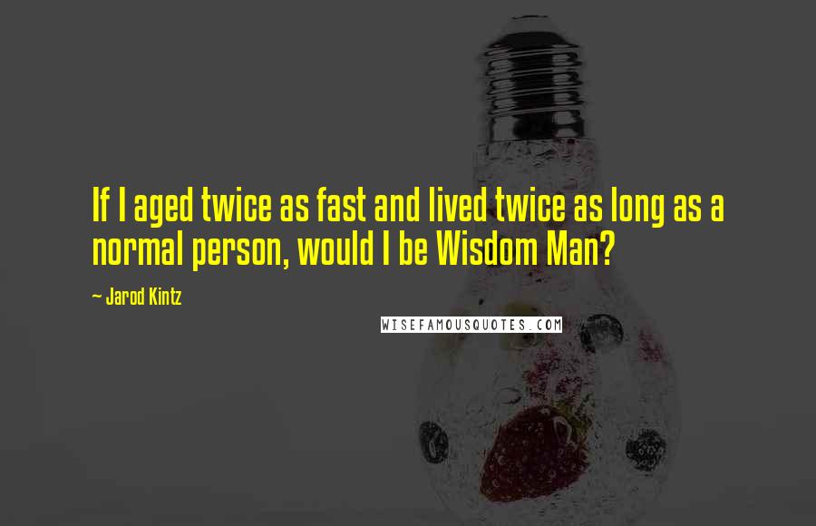 Jarod Kintz Quotes: If I aged twice as fast and lived twice as long as a normal person, would I be Wisdom Man?