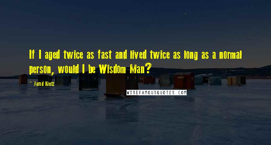 Jarod Kintz Quotes: If I aged twice as fast and lived twice as long as a normal person, would I be Wisdom Man?