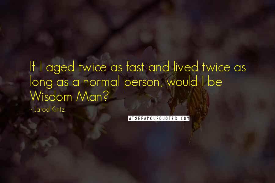 Jarod Kintz Quotes: If I aged twice as fast and lived twice as long as a normal person, would I be Wisdom Man?