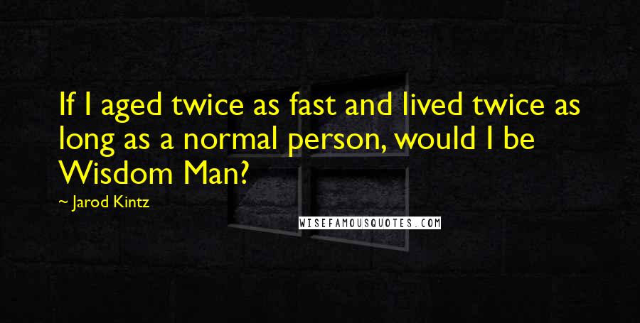 Jarod Kintz Quotes: If I aged twice as fast and lived twice as long as a normal person, would I be Wisdom Man?