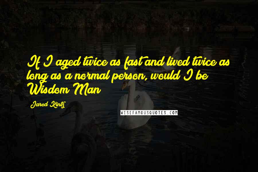Jarod Kintz Quotes: If I aged twice as fast and lived twice as long as a normal person, would I be Wisdom Man?