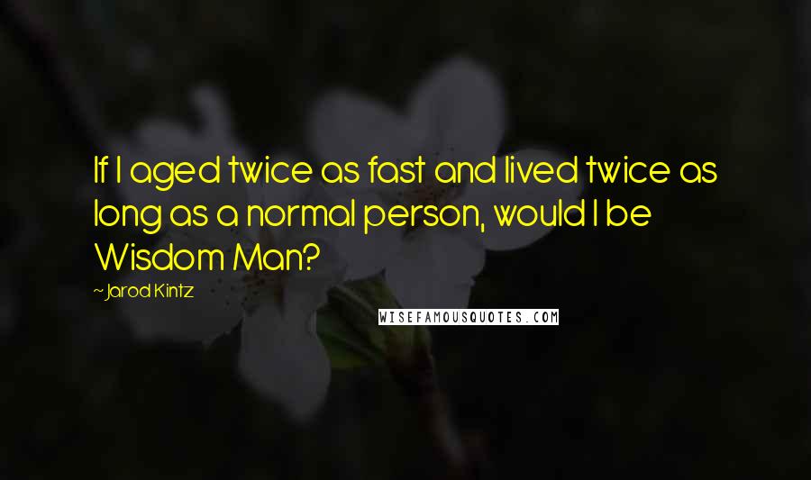 Jarod Kintz Quotes: If I aged twice as fast and lived twice as long as a normal person, would I be Wisdom Man?