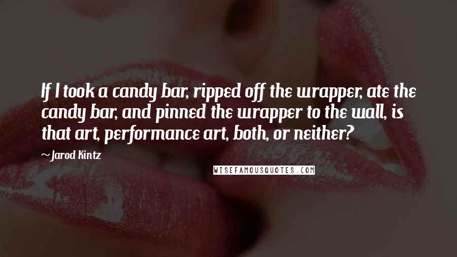 Jarod Kintz Quotes: If I took a candy bar, ripped off the wrapper, ate the candy bar, and pinned the wrapper to the wall, is that art, performance art, both, or neither?