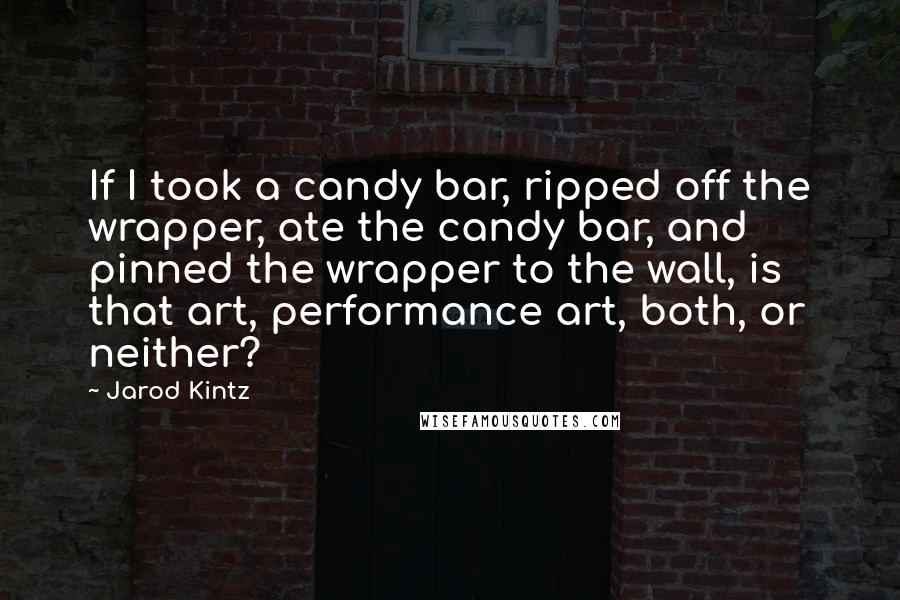 Jarod Kintz Quotes: If I took a candy bar, ripped off the wrapper, ate the candy bar, and pinned the wrapper to the wall, is that art, performance art, both, or neither?