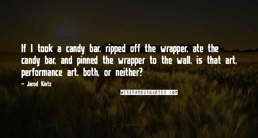 Jarod Kintz Quotes: If I took a candy bar, ripped off the wrapper, ate the candy bar, and pinned the wrapper to the wall, is that art, performance art, both, or neither?