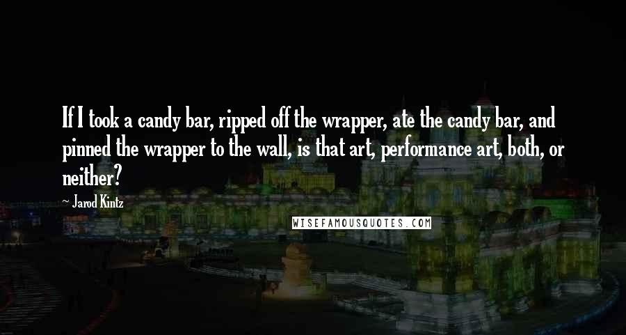 Jarod Kintz Quotes: If I took a candy bar, ripped off the wrapper, ate the candy bar, and pinned the wrapper to the wall, is that art, performance art, both, or neither?