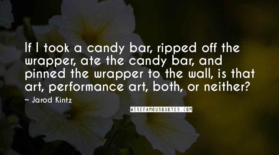 Jarod Kintz Quotes: If I took a candy bar, ripped off the wrapper, ate the candy bar, and pinned the wrapper to the wall, is that art, performance art, both, or neither?