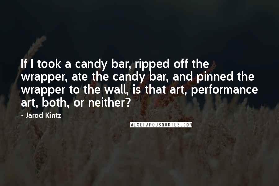 Jarod Kintz Quotes: If I took a candy bar, ripped off the wrapper, ate the candy bar, and pinned the wrapper to the wall, is that art, performance art, both, or neither?