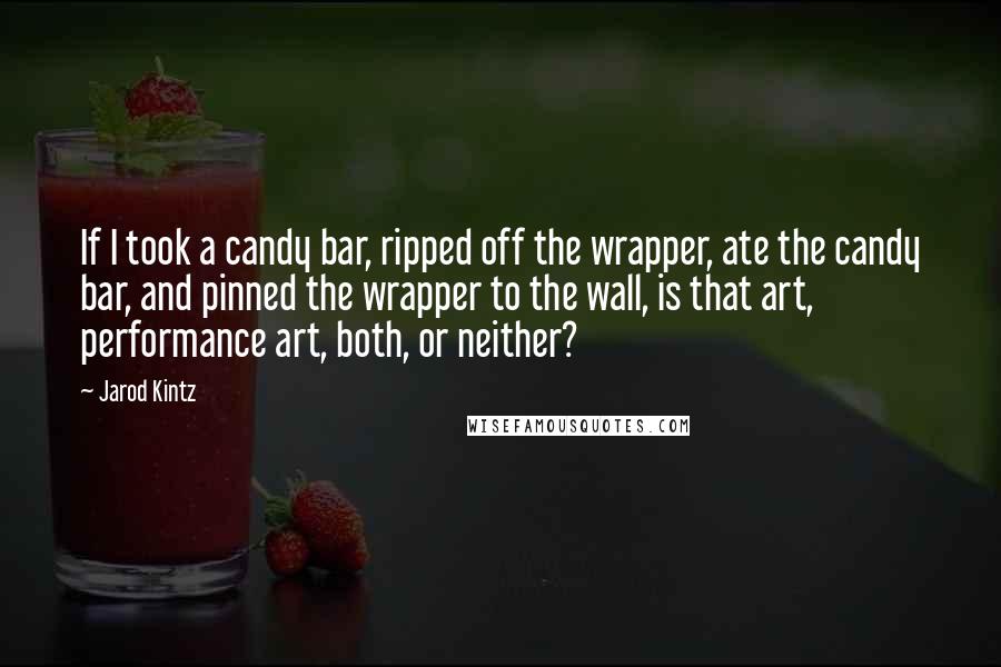 Jarod Kintz Quotes: If I took a candy bar, ripped off the wrapper, ate the candy bar, and pinned the wrapper to the wall, is that art, performance art, both, or neither?