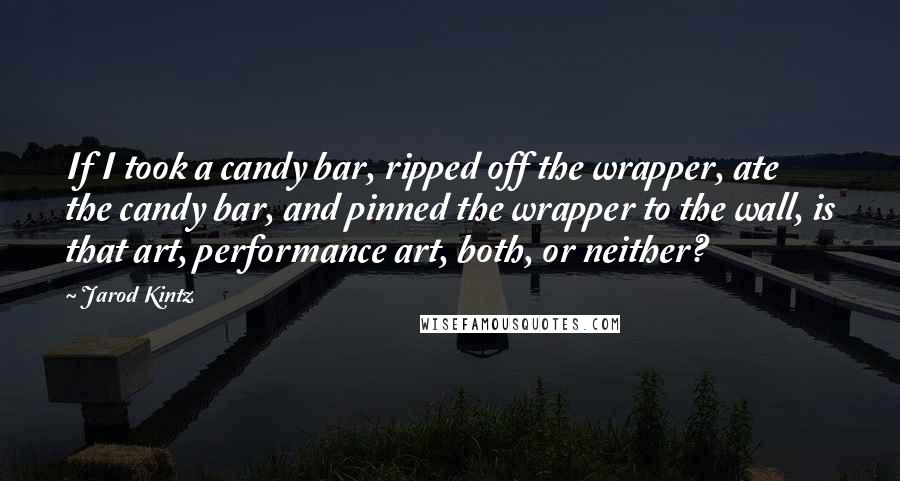 Jarod Kintz Quotes: If I took a candy bar, ripped off the wrapper, ate the candy bar, and pinned the wrapper to the wall, is that art, performance art, both, or neither?