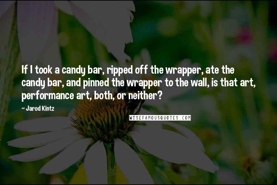 Jarod Kintz Quotes: If I took a candy bar, ripped off the wrapper, ate the candy bar, and pinned the wrapper to the wall, is that art, performance art, both, or neither?