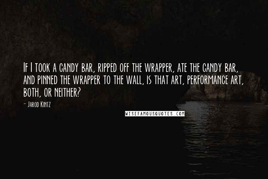 Jarod Kintz Quotes: If I took a candy bar, ripped off the wrapper, ate the candy bar, and pinned the wrapper to the wall, is that art, performance art, both, or neither?