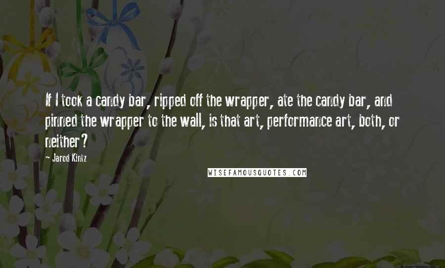 Jarod Kintz Quotes: If I took a candy bar, ripped off the wrapper, ate the candy bar, and pinned the wrapper to the wall, is that art, performance art, both, or neither?