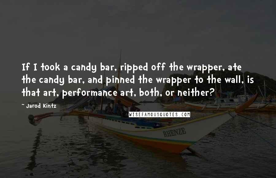 Jarod Kintz Quotes: If I took a candy bar, ripped off the wrapper, ate the candy bar, and pinned the wrapper to the wall, is that art, performance art, both, or neither?