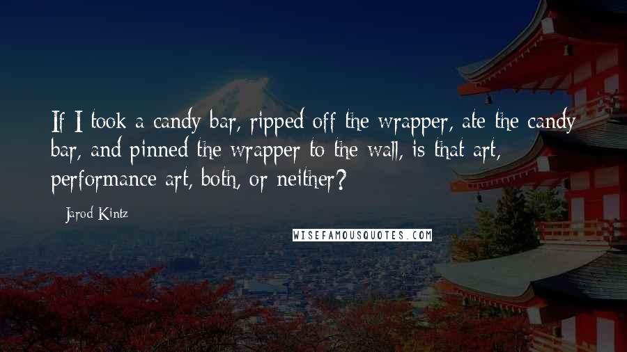 Jarod Kintz Quotes: If I took a candy bar, ripped off the wrapper, ate the candy bar, and pinned the wrapper to the wall, is that art, performance art, both, or neither?