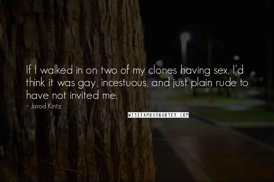 Jarod Kintz Quotes: If I walked in on two of my clones having sex, I'd think it was gay, incestuous, and just plain rude to have not invited me.