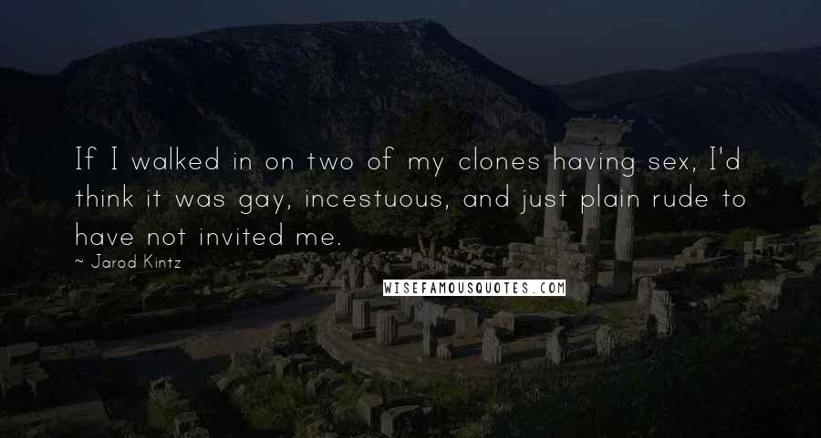 Jarod Kintz Quotes: If I walked in on two of my clones having sex, I'd think it was gay, incestuous, and just plain rude to have not invited me.