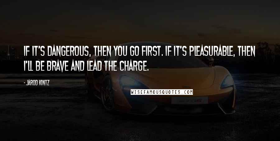 Jarod Kintz Quotes: If it's dangerous, then you go first. If it's pleasurable, then I'll be brave and lead the charge.