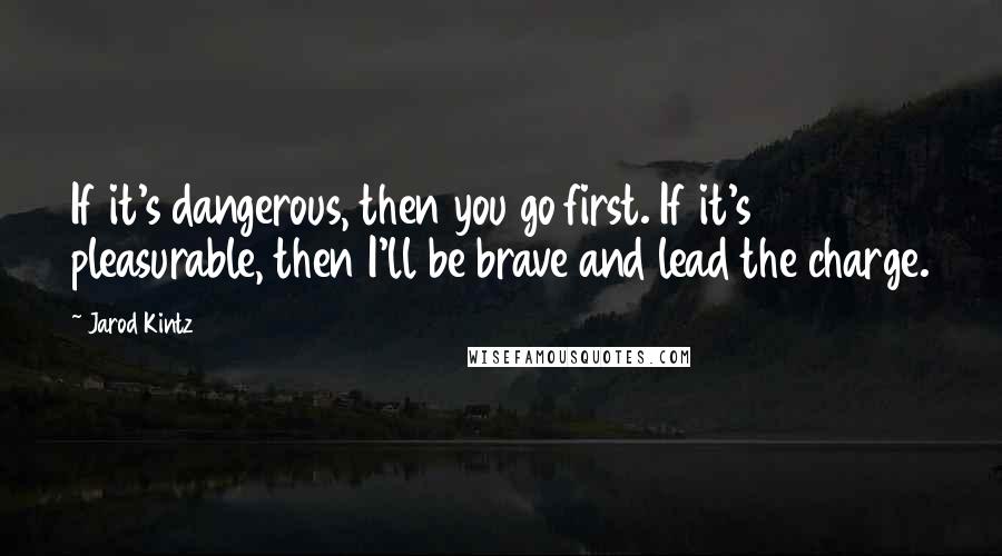 Jarod Kintz Quotes: If it's dangerous, then you go first. If it's pleasurable, then I'll be brave and lead the charge.
