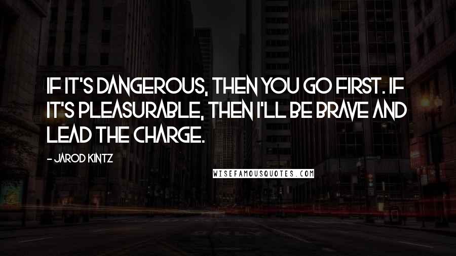 Jarod Kintz Quotes: If it's dangerous, then you go first. If it's pleasurable, then I'll be brave and lead the charge.