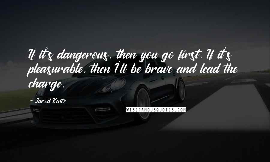 Jarod Kintz Quotes: If it's dangerous, then you go first. If it's pleasurable, then I'll be brave and lead the charge.