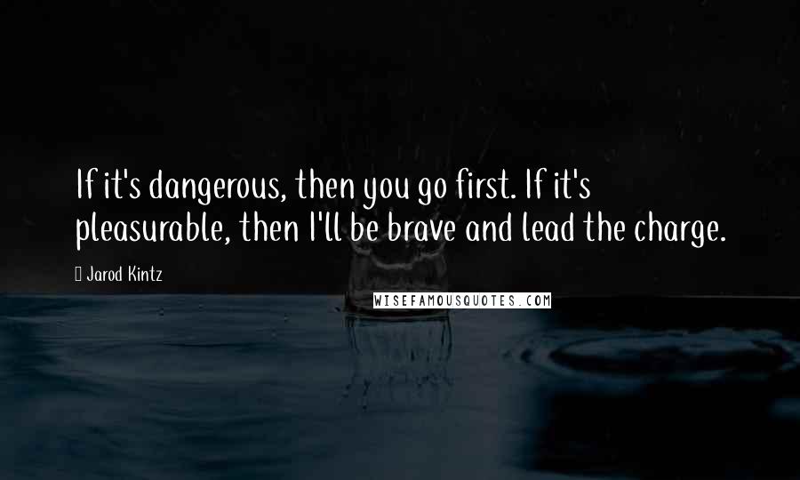 Jarod Kintz Quotes: If it's dangerous, then you go first. If it's pleasurable, then I'll be brave and lead the charge.