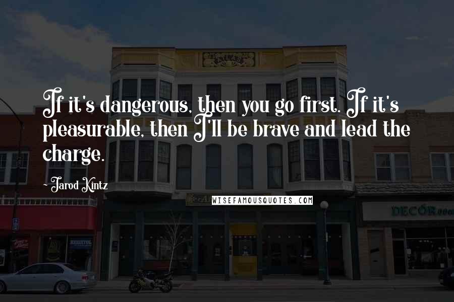 Jarod Kintz Quotes: If it's dangerous, then you go first. If it's pleasurable, then I'll be brave and lead the charge.