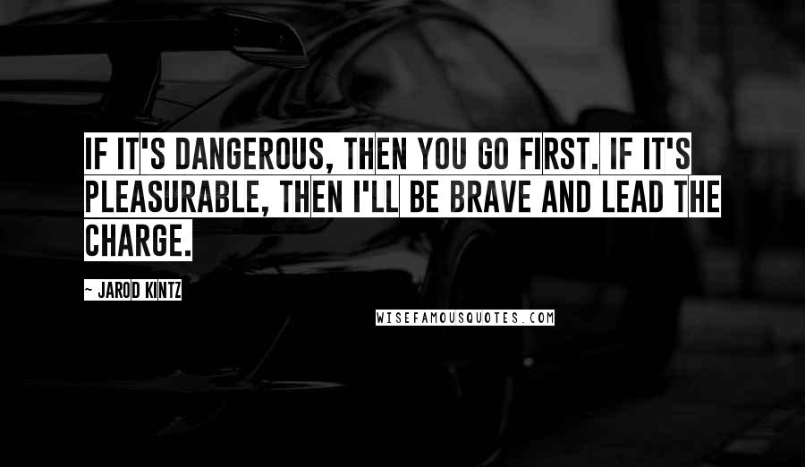 Jarod Kintz Quotes: If it's dangerous, then you go first. If it's pleasurable, then I'll be brave and lead the charge.