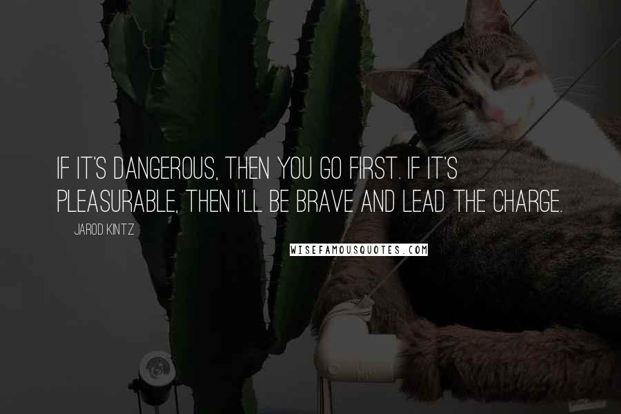 Jarod Kintz Quotes: If it's dangerous, then you go first. If it's pleasurable, then I'll be brave and lead the charge.