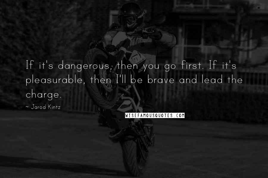 Jarod Kintz Quotes: If it's dangerous, then you go first. If it's pleasurable, then I'll be brave and lead the charge.