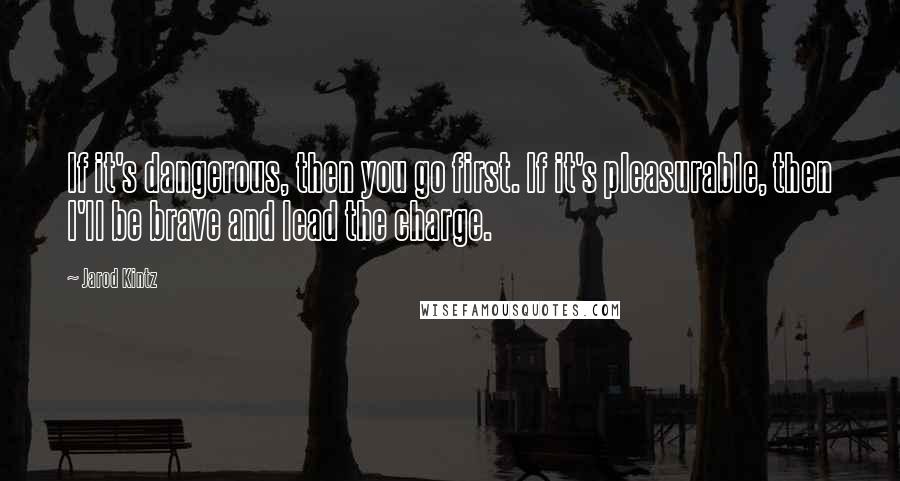 Jarod Kintz Quotes: If it's dangerous, then you go first. If it's pleasurable, then I'll be brave and lead the charge.