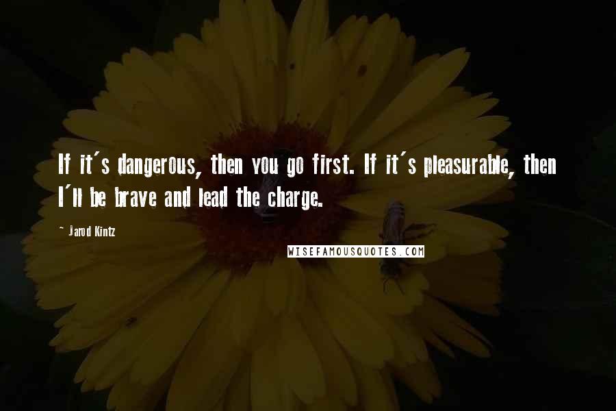 Jarod Kintz Quotes: If it's dangerous, then you go first. If it's pleasurable, then I'll be brave and lead the charge.
