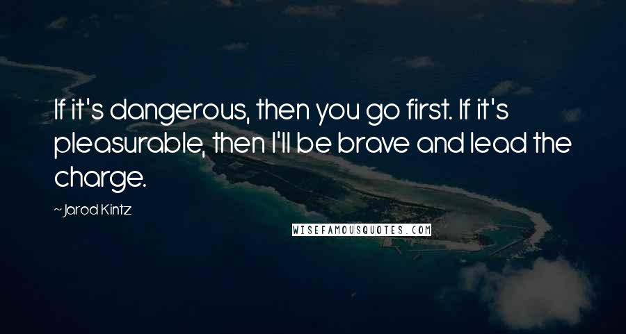 Jarod Kintz Quotes: If it's dangerous, then you go first. If it's pleasurable, then I'll be brave and lead the charge.