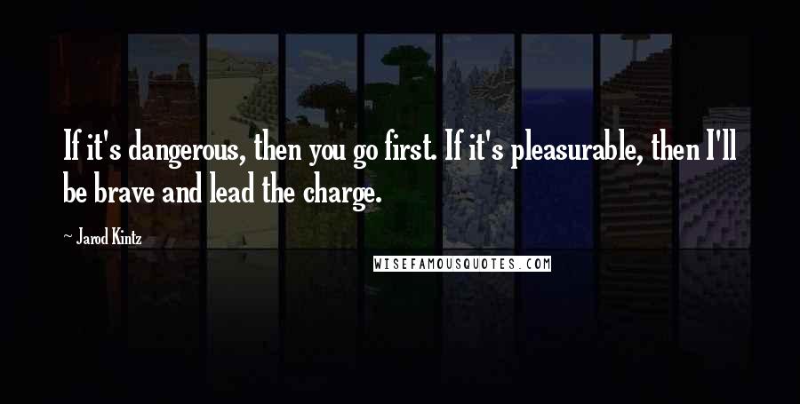 Jarod Kintz Quotes: If it's dangerous, then you go first. If it's pleasurable, then I'll be brave and lead the charge.