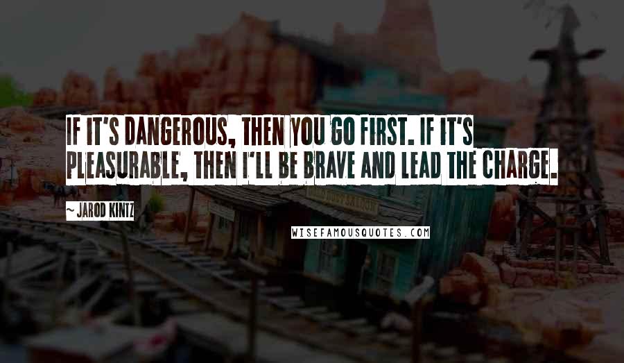 Jarod Kintz Quotes: If it's dangerous, then you go first. If it's pleasurable, then I'll be brave and lead the charge.