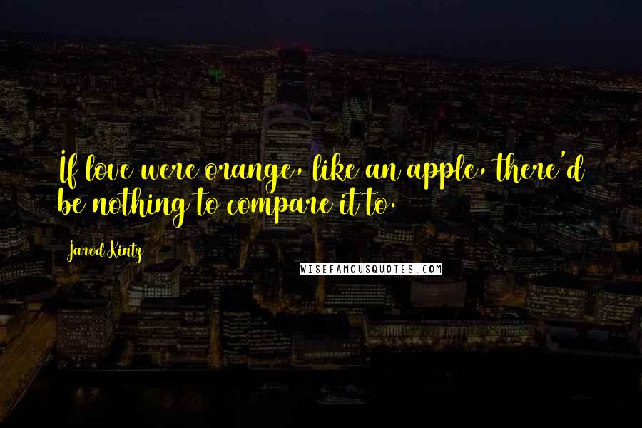 Jarod Kintz Quotes: If love were orange, like an apple, there'd be nothing to compare it to.