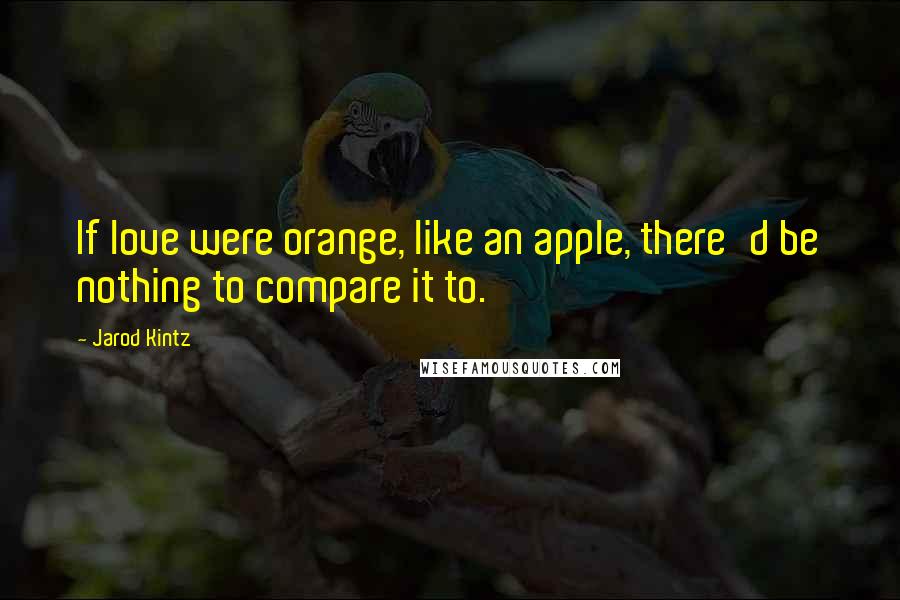 Jarod Kintz Quotes: If love were orange, like an apple, there'd be nothing to compare it to.