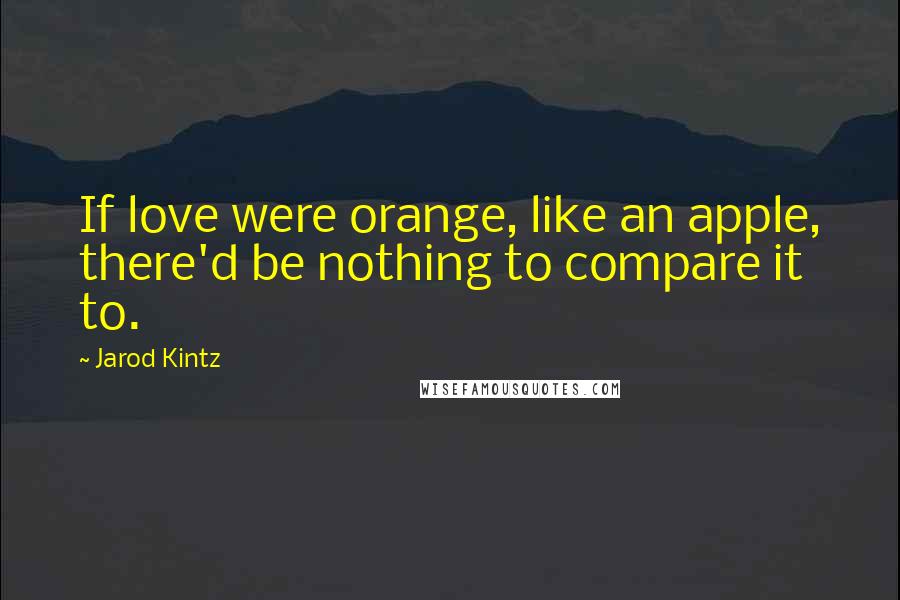 Jarod Kintz Quotes: If love were orange, like an apple, there'd be nothing to compare it to.