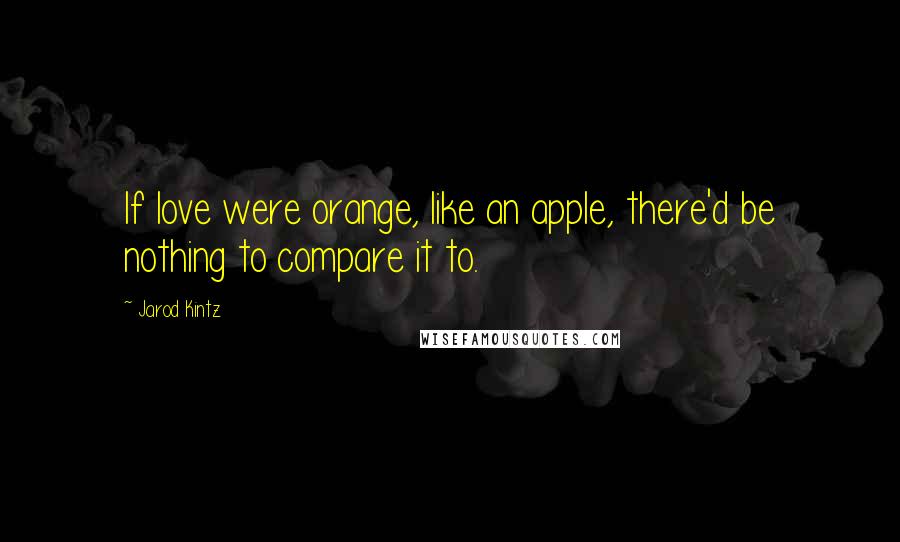 Jarod Kintz Quotes: If love were orange, like an apple, there'd be nothing to compare it to.