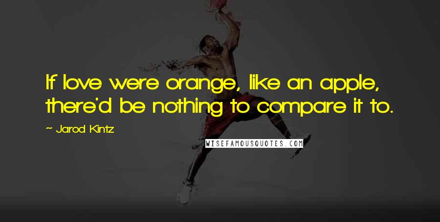Jarod Kintz Quotes: If love were orange, like an apple, there'd be nothing to compare it to.