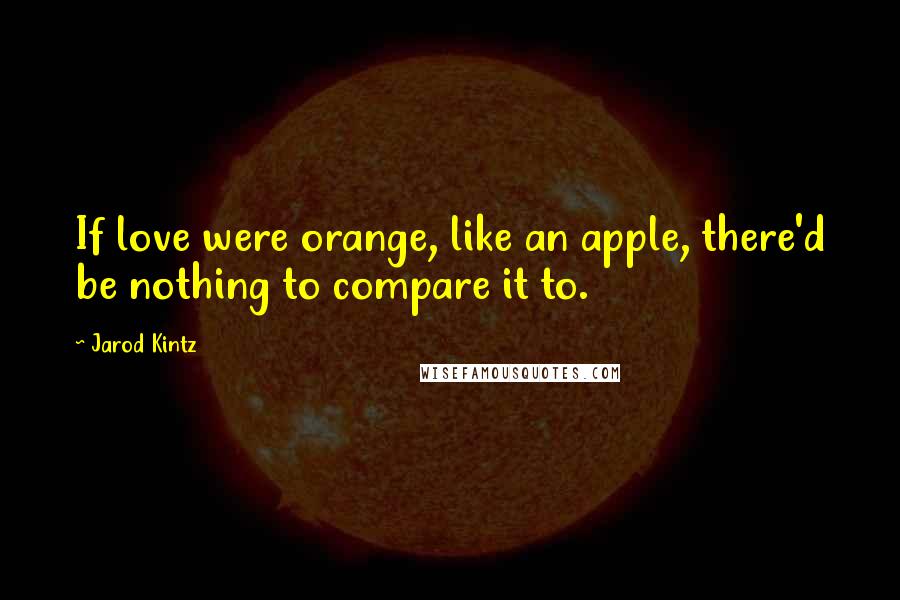Jarod Kintz Quotes: If love were orange, like an apple, there'd be nothing to compare it to.