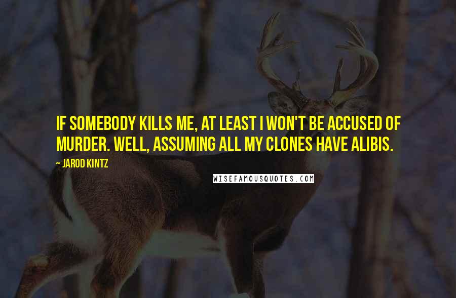 Jarod Kintz Quotes: If somebody kills me, at least I won't be accused of murder. Well, assuming all my clones have alibis.