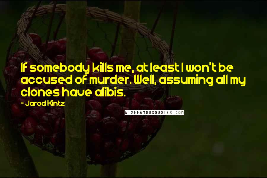 Jarod Kintz Quotes: If somebody kills me, at least I won't be accused of murder. Well, assuming all my clones have alibis.