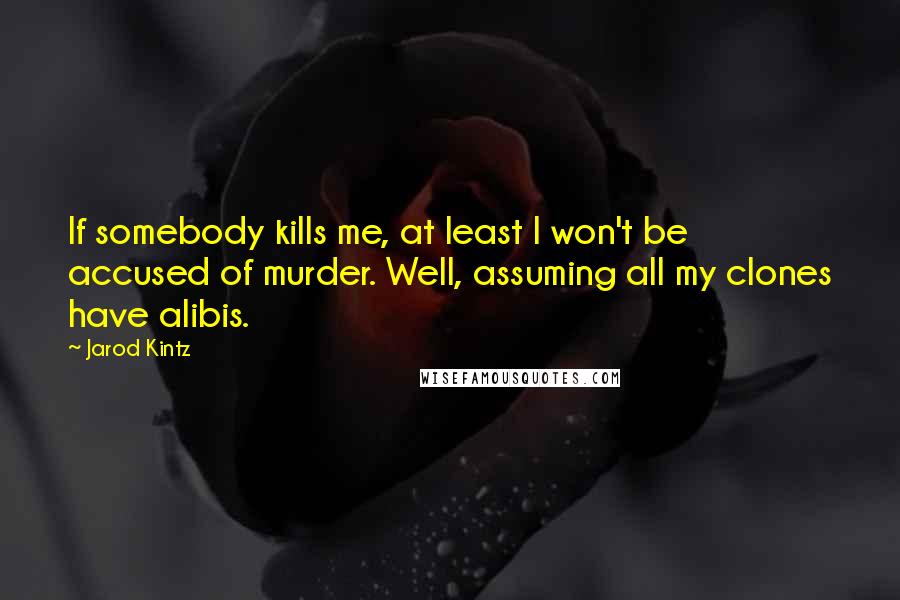 Jarod Kintz Quotes: If somebody kills me, at least I won't be accused of murder. Well, assuming all my clones have alibis.