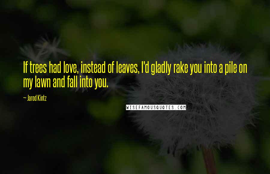 Jarod Kintz Quotes: If trees had love, instead of leaves, I'd gladly rake you into a pile on my lawn and fall into you.