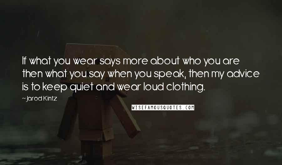 Jarod Kintz Quotes: If what you wear says more about who you are then what you say when you speak, then my advice is to keep quiet and wear loud clothing.