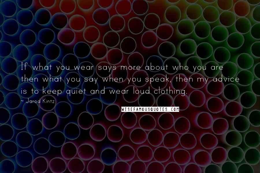 Jarod Kintz Quotes: If what you wear says more about who you are then what you say when you speak, then my advice is to keep quiet and wear loud clothing.