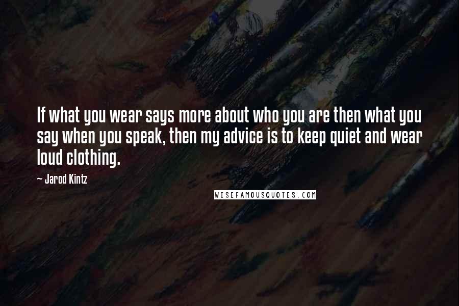 Jarod Kintz Quotes: If what you wear says more about who you are then what you say when you speak, then my advice is to keep quiet and wear loud clothing.