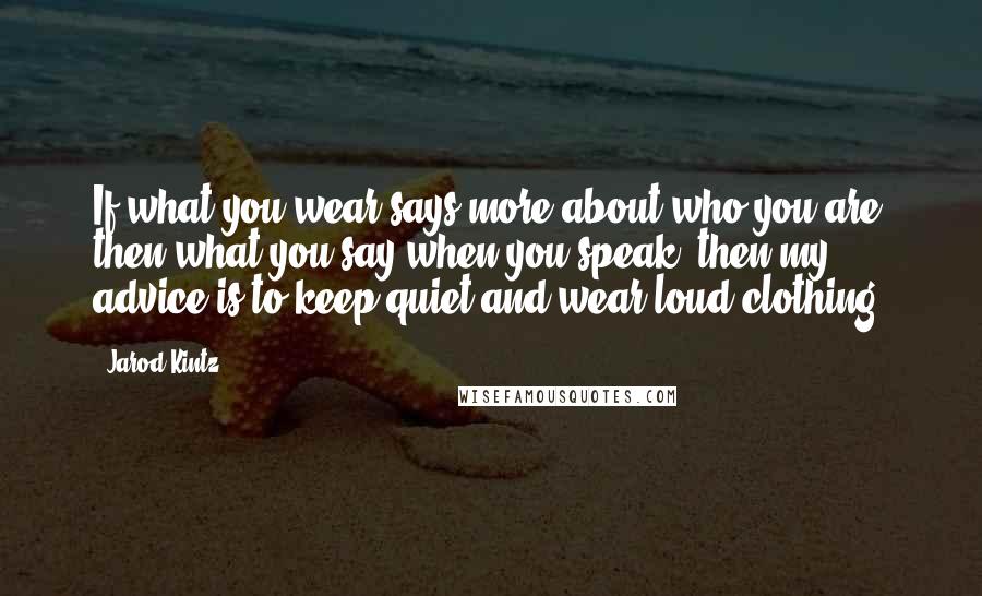 Jarod Kintz Quotes: If what you wear says more about who you are then what you say when you speak, then my advice is to keep quiet and wear loud clothing.